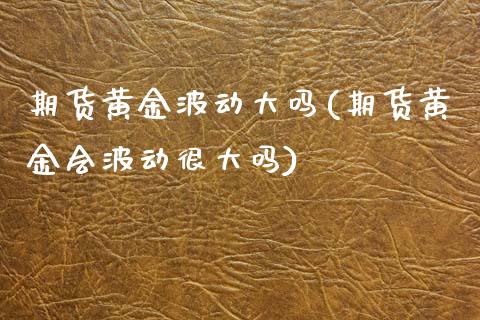期货黄金波动大吗(期货黄金会波动很大吗)_https://www.zztgc.com_期货直播_第1张