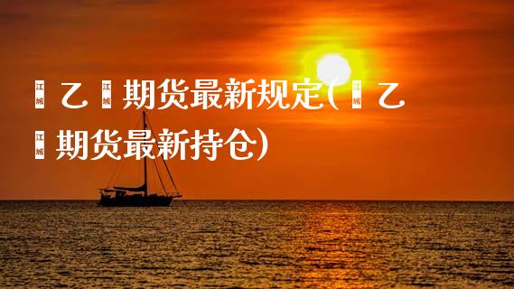 苯乙烯期货最新规定(苯乙烯期货最新持仓)_https://www.zztgc.com_期货开户_第1张