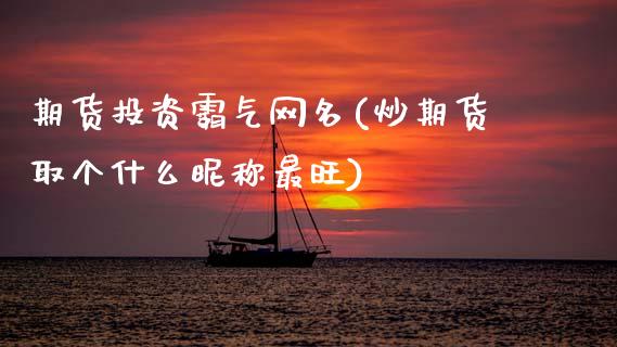 期货投资霸气网名(炒期货取个什么昵称最旺)_https://www.zztgc.com_黄金期货_第1张