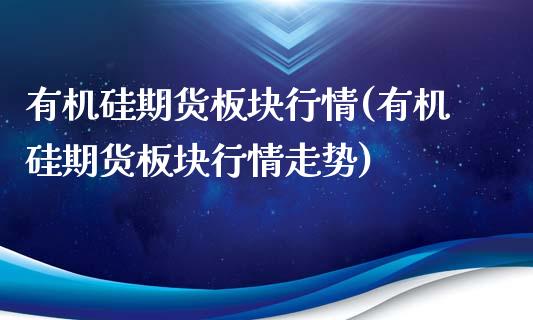 有机硅期货板块行情(有机硅期货板块行情走势)_https://www.zztgc.com_期货开户_第1张