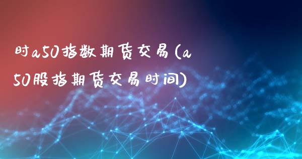 时a50指数期货交易(a50股指期货交易时间)_https://www.zztgc.com_期货行情_第1张