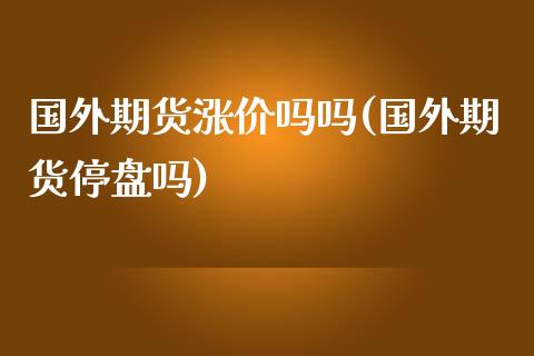 国外期货涨价吗吗(国外期货停盘吗)_https://www.zztgc.com_黄金期货_第1张