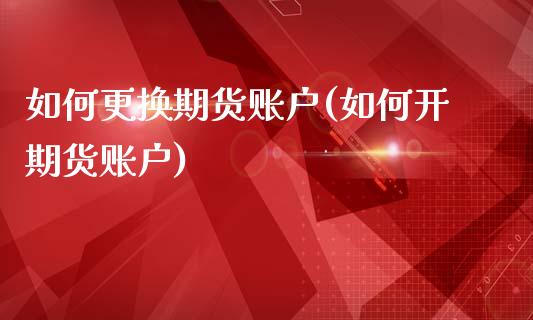 如何更换期货账户(如何开期货账户)_https://www.zztgc.com_黄金期货_第1张