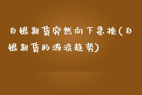 白银期货突然向下急挫(白银期货的波浪趋势)_https://www.zztgc.com_期货行情_第1张