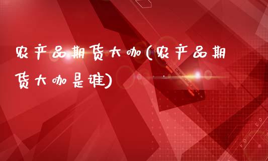 农产品期货大咖(农产品期货大咖是谁)_https://www.zztgc.com_期货入门_第1张