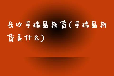 长沙孚瑞盈期货(孚瑞盈期货是什么)_https://www.zztgc.com_原油期货_第1张