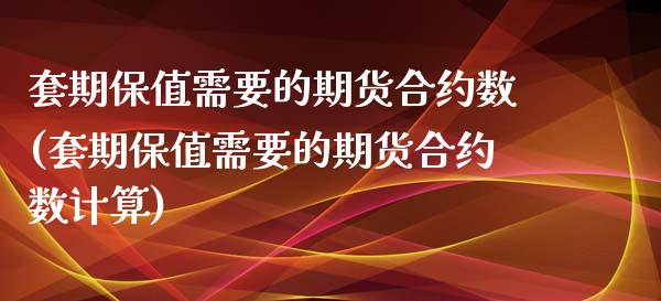 套期保值需要的期货合约数(套期保值需要的期货合约数计算)_https://www.zztgc.com_期货直播_第1张