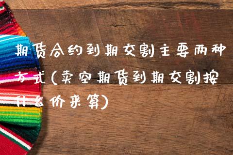 期货合约到期交割主要两种方式(卖空期货到期交割按什么价来算)_https://www.zztgc.com_黄金期货_第1张