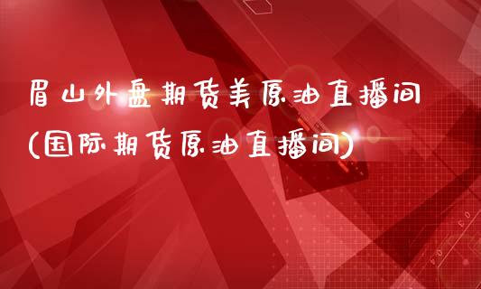 眉山外盘期货美原油直播间(国际期货原油直播间)_https://www.zztgc.com_期货直播_第1张