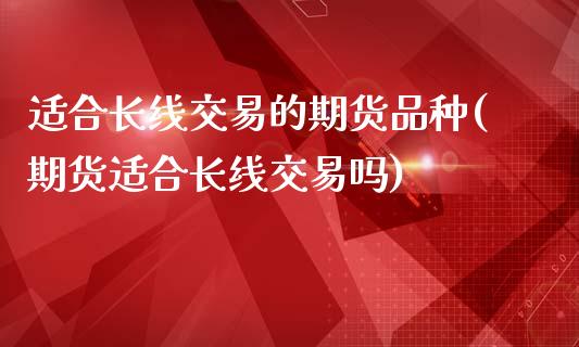 适合长线交易的期货品种(期货适合长线交易吗)_https://www.zztgc.com_期货行情_第1张