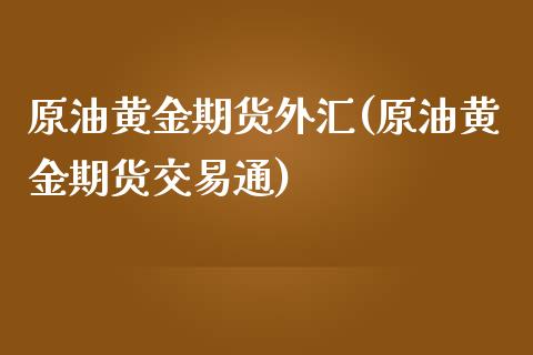 原油黄金期货外汇(原油黄金期货交易通)_https://www.zztgc.com_期货入门_第1张