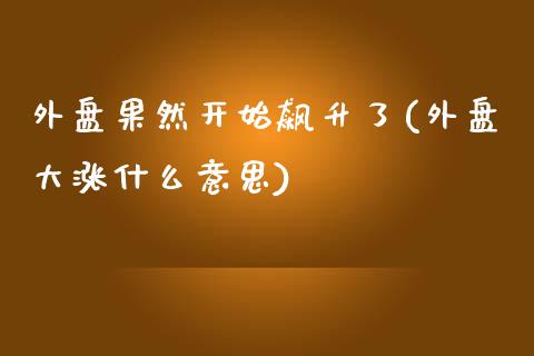 外盘果然开始飙升了(外盘大涨什么意思)_https://www.zztgc.com_黄金期货_第1张