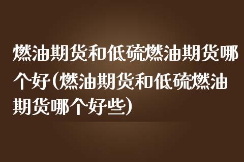 燃油期货和低硫燃油期货哪个好(燃油期货和低硫燃油期货哪个好些)_https://www.zztgc.com_期货直播_第1张