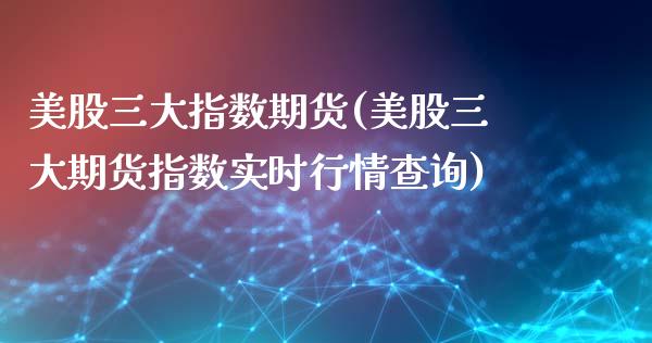 美股三大指数期货(美股三大期货指数实时行情查询)_https://www.zztgc.com_原油期货_第1张