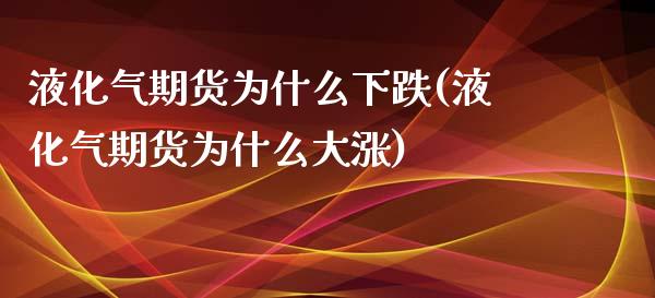 液化气期货为什么下跌(液化气期货为什么大涨)_https://www.zztgc.com_期货直播_第1张