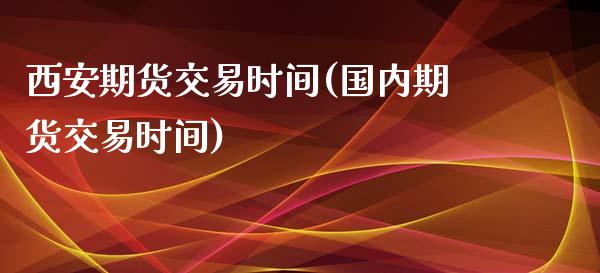 西安期货交易时间(国内期货交易时间)_https://www.zztgc.com_期货行情_第1张
