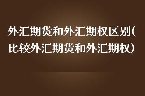 外汇期货和外汇期权区别(比较外汇期货和外汇期权)_https://www.zztgc.com_期货直播_第1张