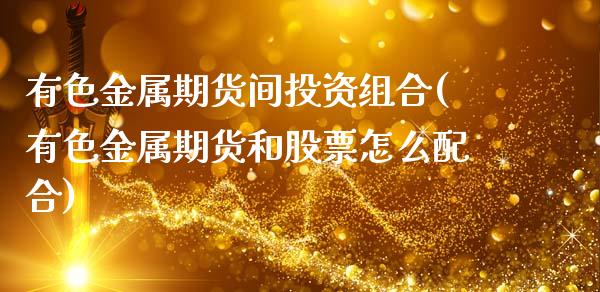 有色金属期货间投资组合(有色金属期货和股票怎么配合)_https://www.zztgc.com_黄金期货_第1张