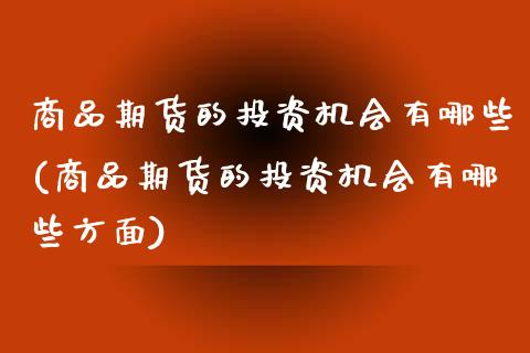 商品期货的投资机会有哪些(商品期货的投资机会有哪些方面)_黄金期货_第1张_珍投期货网 商品期货的投资机会有哪些(商品期货的投资机会有哪些方面)_https://www.zztgc.com_黄金期货_第1张