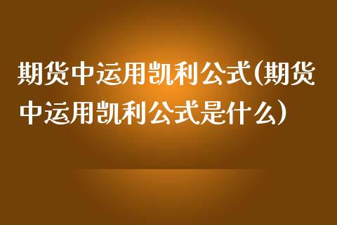 期货中运用凯利公式(期货中运用凯利公式是什么)_https://www.zztgc.com_期货直播_第1张