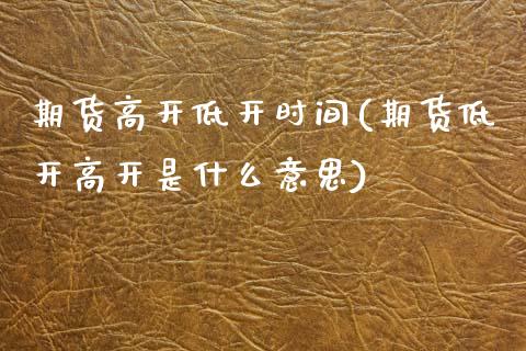 期货高开低开时间(期货低开高开是什么意思)_https://www.zztgc.com_黄金期货_第1张