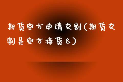 期货空方申请交割(期货交割是空方接货么)_https://www.zztgc.com_黄金期货_第1张