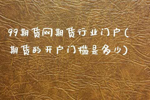 99期货网期货行业门户(期货的开户门槛是多少)_https://www.zztgc.com_期货开户_第1张