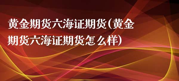 黄金期货六海证期货(黄金期货六海证期货怎么样)_https://www.zztgc.com_期货行情_第1张