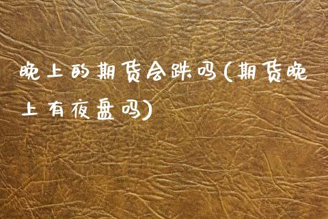 晚上的期货会跌吗(期货晚上有夜盘吗)_https://www.zztgc.com_期货直播_第1张