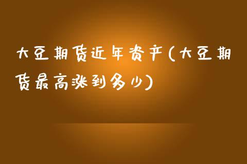 大豆期货近年资产(大豆期货最高涨到多少)_https://www.zztgc.com_原油期货_第1张
