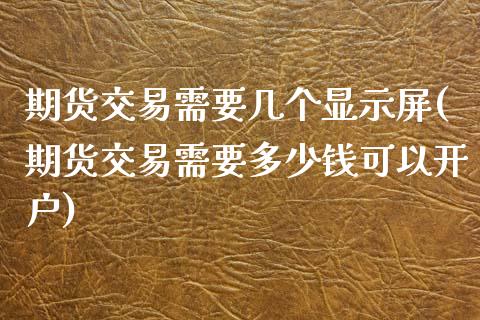 期货交易需要几个显示屏(期货交易需要多少钱可以开户)_https://www.zztgc.com_期货行情_第1张