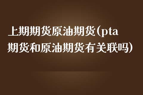 上期期货原油期货(pta期货和原油期货有关联吗)_https://www.zztgc.com_黄金期货_第1张
