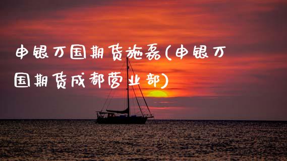 申银万国期货施磊(申银万国期货成都营业部)_https://www.zztgc.com_期货入门_第1张