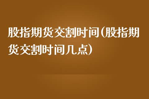 股指期货交割时间(股指期货交割时间几点)_https://www.zztgc.com_黄金期货_第1张