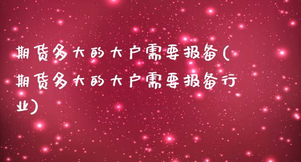 期货多大的大户需要报备(期货多大的大户需要报备行业)_https://www.zztgc.com_期货开户_第1张
