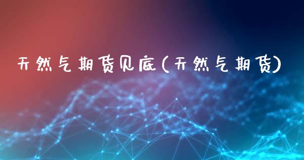 天然气期货见底(天然气期货)_https://www.zztgc.com_原油期货_第1张
