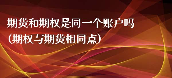 期货和期权是同一个账户吗(期权与期货相同点)_https://www.zztgc.com_期货直播_第1张