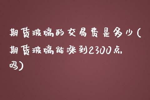 期货玻璃的交易费是多少(期货玻璃能涨到2300点吗)_https://www.zztgc.com_期货直播_第1张