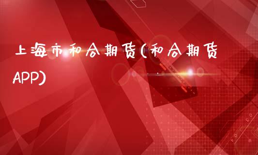 上海市和合期货(和合期货APP)_https://www.zztgc.com_期货入门_第1张