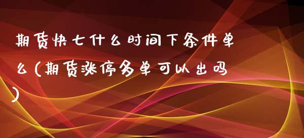 期货快七什么时间下条件单么(期货涨停多单可以出吗)_https://www.zztgc.com_期货开户_第1张
