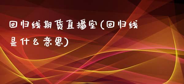 回归线期货直播室(回归线是什么意思)_https://www.zztgc.com_期货行情_第1张
