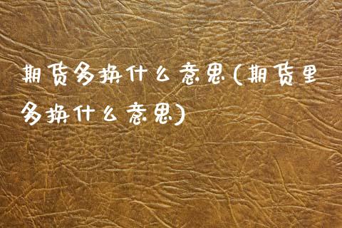 期货多换什么意思(期货里多换什么意思)_https://www.zztgc.com_黄金期货_第1张