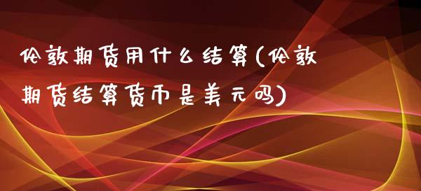 伦敦期货用什么结算(伦敦期货结算货币是美元吗)_https://www.zztgc.com_期货直播_第1张