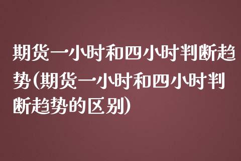期货一小时和四小时判断趋势(期货一小时和四小时判断趋势的区别)_https://www.zztgc.com_期货行情_第1张