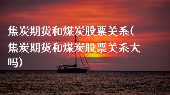 焦炭期货和煤炭股票关系(焦炭期货和煤炭股票关系大吗)_https://www.zztgc.com_期货行情_第1张