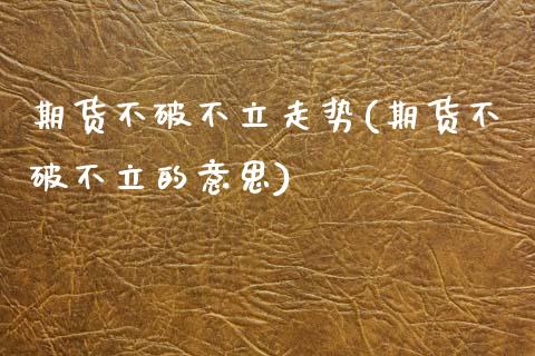 期货不破不立走势(期货不破不立的意思)_https://www.zztgc.com_原油期货_第1张