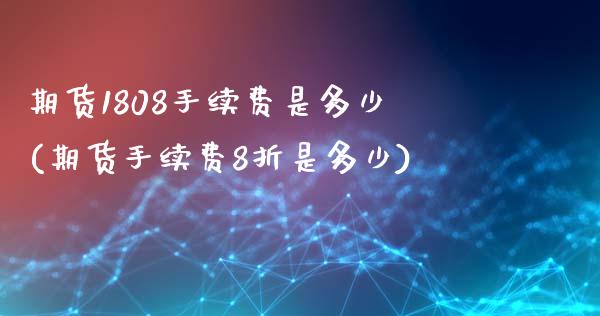 期货1808手续费是多少(期货手续费8折是多少)_https://www.zztgc.com_黄金期货_第1张