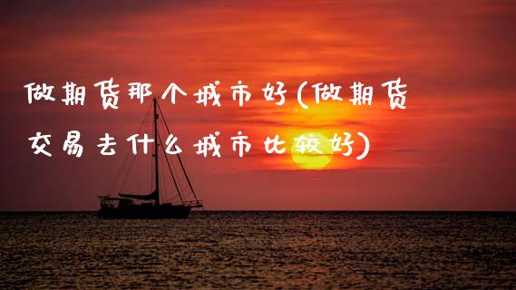 做期货那个城市好(做期货交易去什么城市比较好)_https://www.zztgc.com_期货入门_第1张