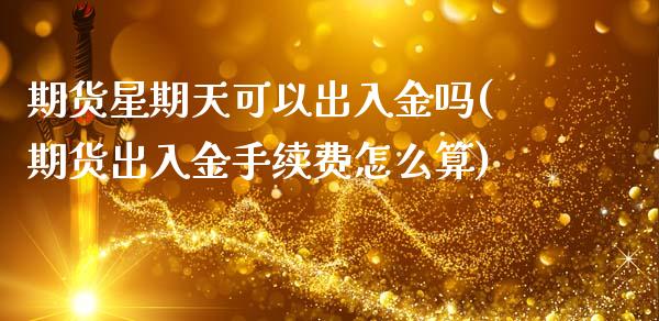 期货星期天可以出入金吗(期货出入金手续费怎么算)_https://www.zztgc.com_期货入门_第1张