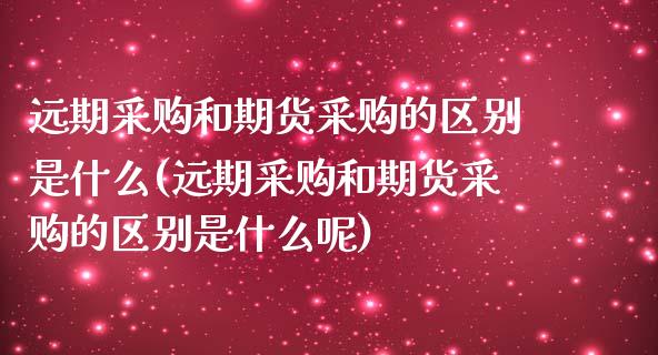 远期采购和期货采购的区别是什么(远期采购和期货采购的区别是什么呢)_https://www.zztgc.com_期货行情_第1张